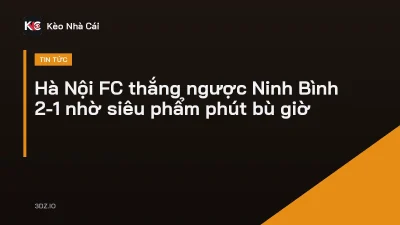 Hà Nội FC thắng ngược Ninh Bình 2-1 nhờ siêu phẩm phút bù giờ