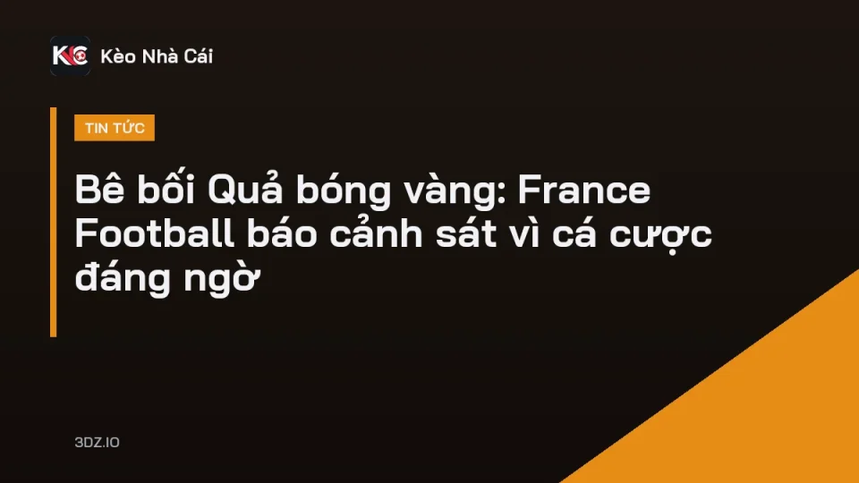 Bê bối Quả bóng vàng khiến France Football phải nhờ cảnh sát Pháp vào cuộc