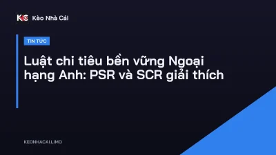 Luật chi tiêu bền vững Ngoại hạng Anh: PSR và SCR giải thích