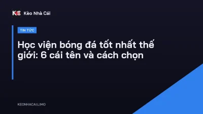 Học viện bóng đá tốt nhất thế giới: 6 cái tên và cách chọn