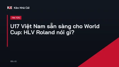 U17 Việt Nam sẵn sàng cho World Cup: HLV Roland nói gì?