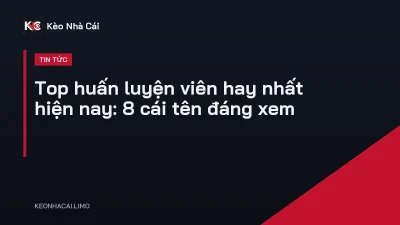 Top huấn luyện viên hay nhất hiện nay: 8 cái tên đáng xem
