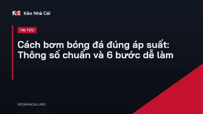 Cách bơm bóng đá đúng áp suất: Thông số chuẩn và 6 bước dễ làm