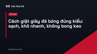 Cách giặt giày đá bóng đúng kiểu: sạch, khô nhanh, không bong keo