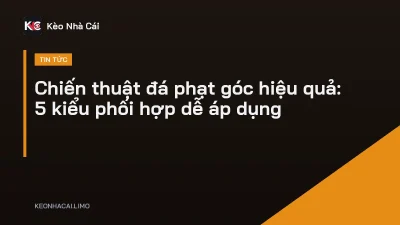 Chiến thuật đá phạt góc hiệu quả: 5 kiểu phối hợp dễ áp dụng