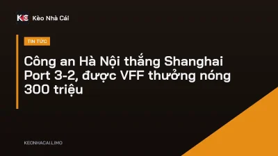 Công an Hà Nội thắng Shanghai Port 3-2, được VFF thưởng nóng 300 triệu