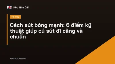 Cách sút bóng mạnh: 6 điểm kỹ thuật giúp cú sút đi căng và chuẩn