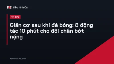 Giãn cơ sau khi đá bóng: 8 động tác 10 phút cho đôi chân bớt nặng