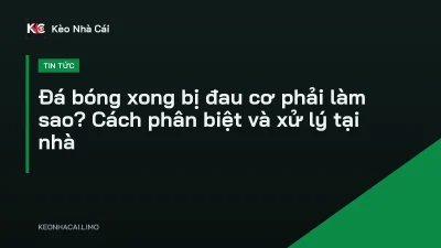 Đá bóng xong bị đau cơ phải làm sao? Cách phân biệt và xử lý tại nhà