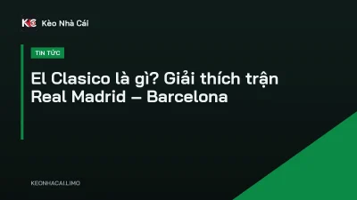 El Clasico là gì? Giải thích trận Real Madrid – Barcelona