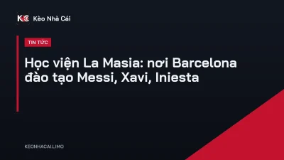 Học viện La Masia: nơi Barcelona đào tạo Messi, Xavi, Iniesta