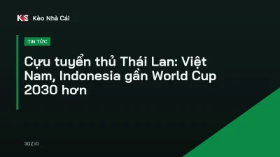 Cựu tuyển thủ Thái Lan: Việt Nam, Indonesia gần World Cup 2030 hơn