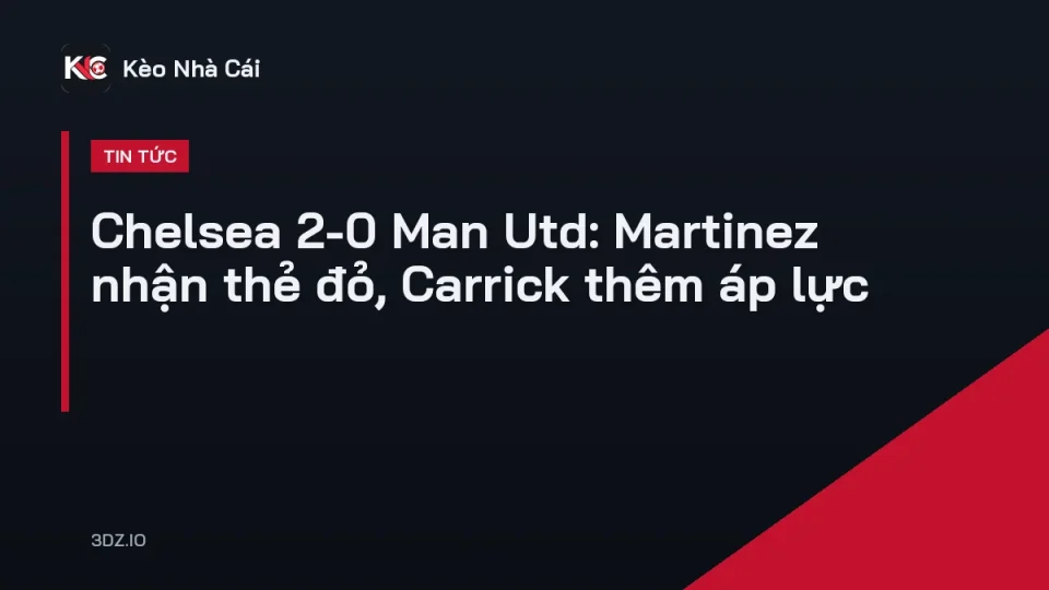 Chelsea 2-0 Man Utd: Martinez nhận thẻ đỏ trong trận đấu ở Premier League
