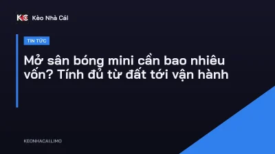 Mở sân bóng mini cần bao nhiêu vốn? Tính đủ từ đất tới vận hành