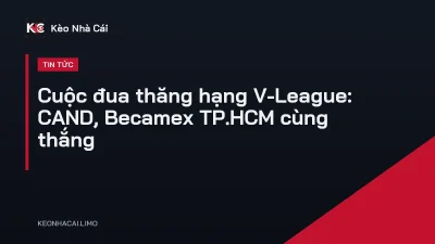 Cuộc đua thăng hạng V-League: CAND, Becamex TP.HCM cùng thắng