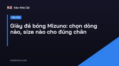 Giày đá bóng Mizuno: chọn dòng nào, size nào cho đúng chân