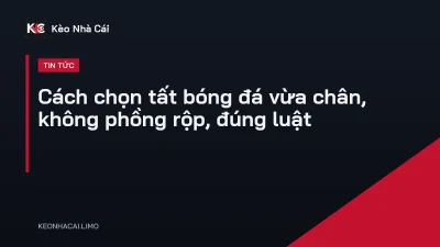 Cách chọn tất bóng đá vừa chân, không phồng rộp, đúng luật