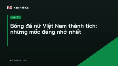 Bóng đá nữ Việt Nam thành tích: những mốc đáng nhớ nhất