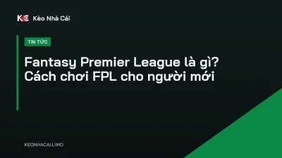 Fantasy Premier League là gì? Cách chơi FPL cho người mới