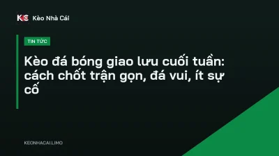 Kèo đá bóng giao lưu cuối tuần: cách chốt trận gọn, đá vui, ít sự cố