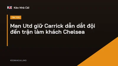 Man Utd giữ Carrick dẫn dắt đội đến trận làm khách Chelsea