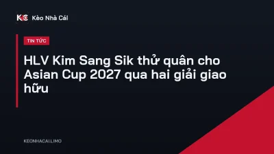 HLV Kim Sang Sik thử quân cho Asian Cup 2027 qua hai giải giao hữu
