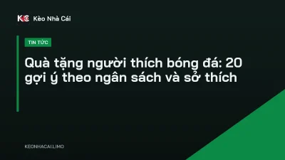 Quà tặng người thích bóng đá: 20 gợi ý theo ngân sách và sở thích