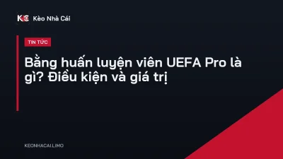 Bằng huấn luyện viên UEFA Pro là gì? Điều kiện và giá trị