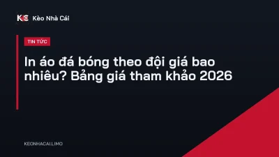In áo đá bóng theo đội giá bao nhiêu? Bảng giá tham khảo 2026