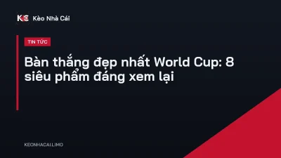 Bàn thắng đẹp nhất World Cup: 8 siêu phẩm đáng xem lại