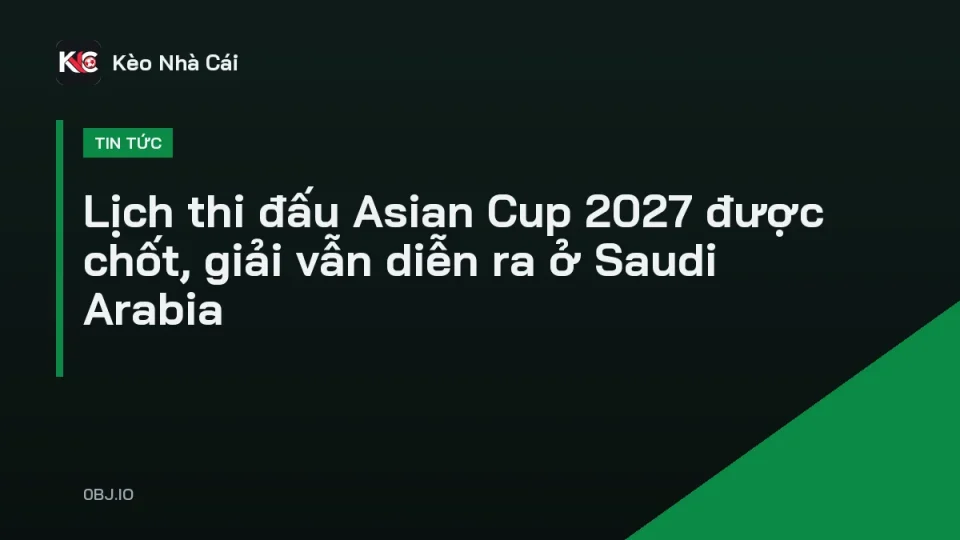 Lịch thi đấu Asian Cup 2027 tại Saudi Arabia được AFC chính thức công bố