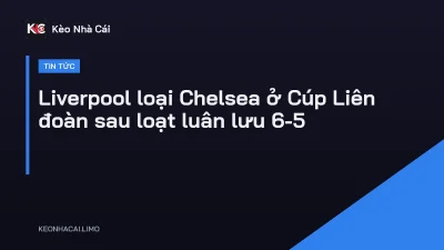 Liverpool loại Chelsea ở Cúp Liên đoàn sau loạt luân lưu 6-5