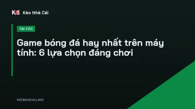 Game bóng đá hay nhất trên máy tính: 6 lựa chọn đáng chơi