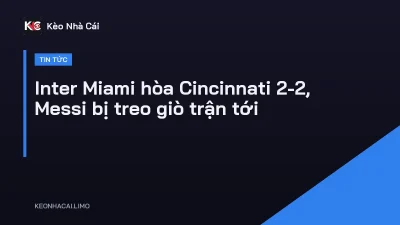 Inter Miami hòa Cincinnati 2-2, Messi bị treo giò trận tới