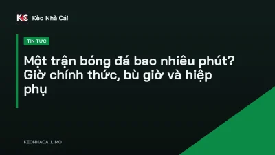 Một trận bóng đá bao nhiêu phút? Giờ chính thức, bù giờ và hiệp phụ