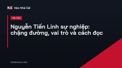 Nguyễn Tiến Linh sự nghiệp: chặng đường, vai trò và cách đọc