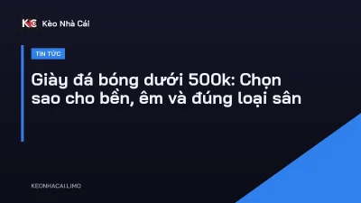Giày đá bóng dưới 500k: Chọn sao cho bền, êm và đúng loại sân