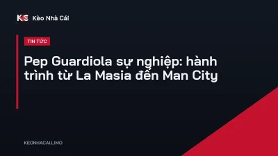Pep Guardiola sự nghiệp: hành trình từ La Masia đến Man City