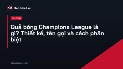 Quả bóng Champions League là gì? Thiết kế, tên gọi và cách phân biệt