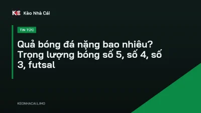 Quả bóng đá nặng bao nhiêu? Trọng lượng bóng số 5, số 4, số 3, futsal