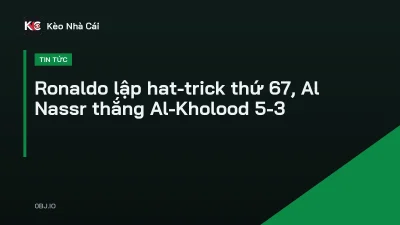 Ronaldo lập hat-trick thứ 67, Al Nassr thắng Al-Kholood 5-3
