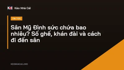 Sân Mỹ Đình sức chứa bao nhiêu? Số ghế, khán đài và cách đi đến sân