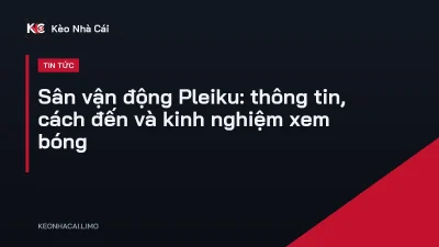 Sân vận động Pleiku: thông tin, cách đến và kinh nghiệm xem bóng