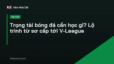 Trọng tài bóng đá cần học gì? Lộ trình từ sơ cấp tới V-League