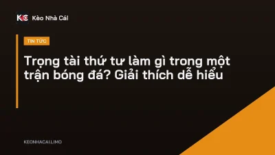 Trọng tài thứ tư làm gì trong một trận bóng đá? Giải thích dễ hiểu
